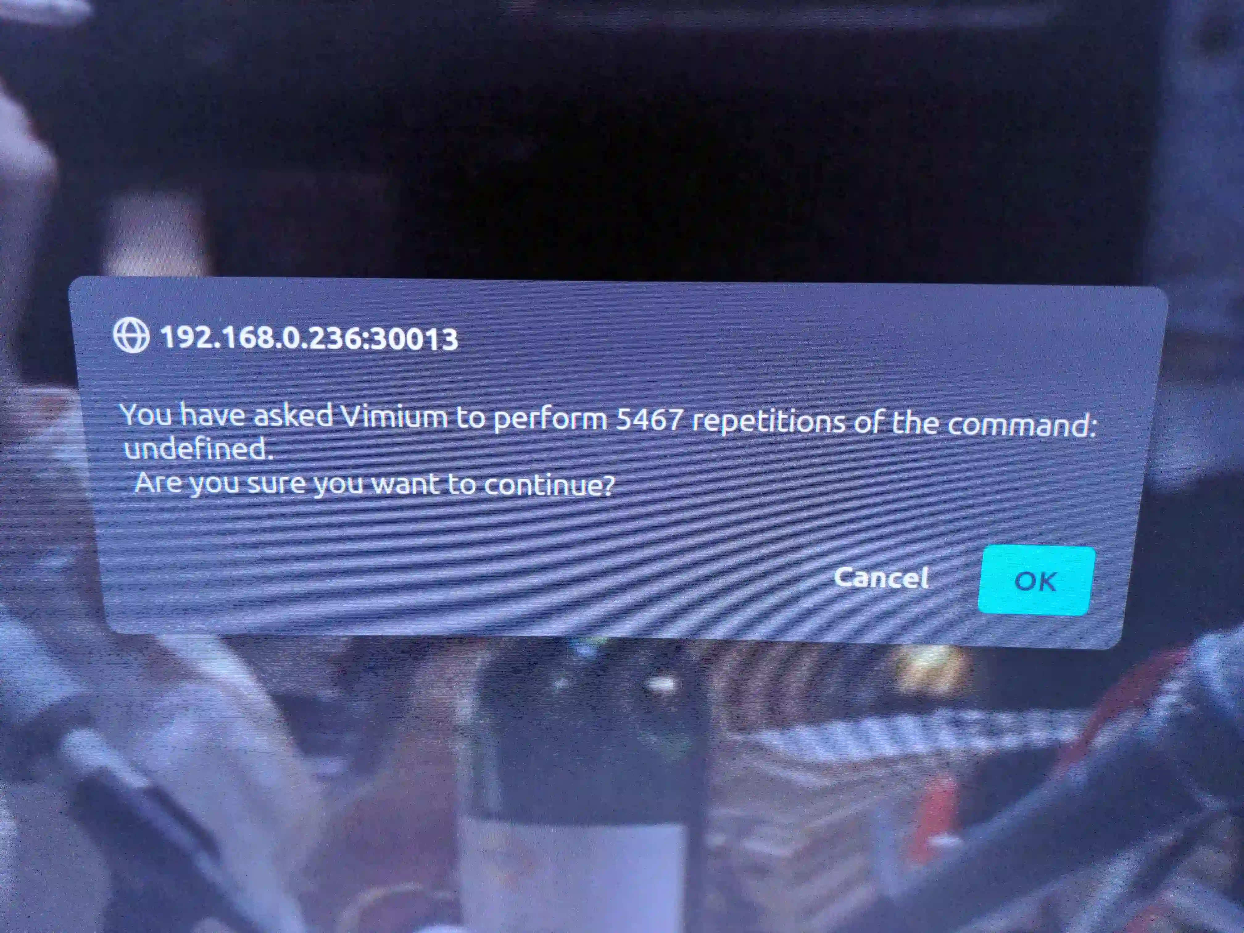 You have asked Vimium to perform 5467 repetitions of the command: undefined. Are you sure you want to continue? Cancel / OK